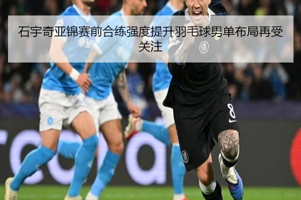 石宇奇亚锦赛前合练强度提升羽毛球男单布局再受关注 | YYSPORTS