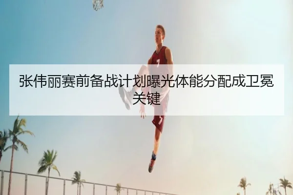 张伟丽赛前备战计划曝光体能分配成卫冕关键 | YYSPORTS